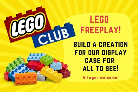 "LEGO Club" written on red and blue legos above a small colorful pile of legos. Text that reads "Lego Freeplay! Make a creation for our display case for all to see! All ages welcome." on bright yellow background.